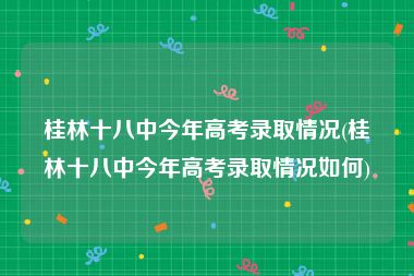 桂林十八中今年高考录取情况(桂林十八中今年高考录取情况如何)