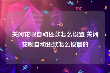 关闭花呗自动还款怎么设置 关闭花呗自动还款怎么设置的