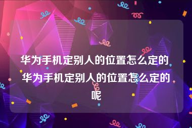 华为手机定别人的位置怎么定的 华为手机定别人的位置怎么定的呢