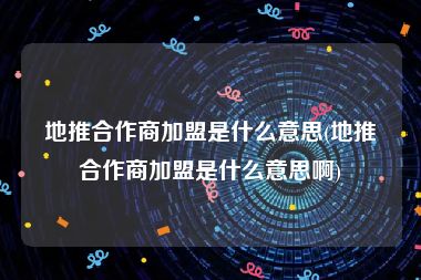 地推合作商加盟是什么意思(地推合作商加盟是什么意思啊)