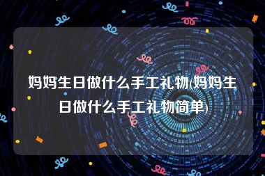 妈妈生日做什么手工礼物(妈妈生日做什么手工礼物简单)