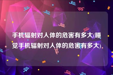 手机辐射对人体的危害有多大(睡觉手机辐射对人体的危害有多大)