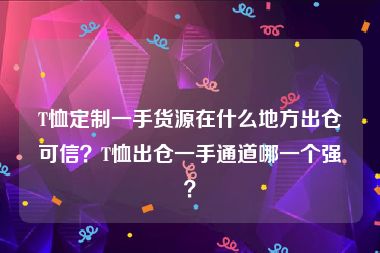 T恤定制一手货源在什么地方出仓可信？T恤出仓一手通道哪一个强？