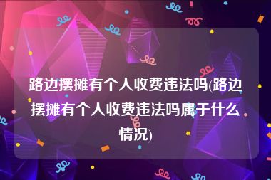 路边摆摊有个人收费违法吗(路边摆摊有个人收费违法吗属于什么情况)