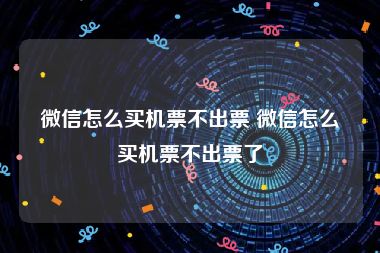 微信怎么买机票不出票 微信怎么买机票不出票了