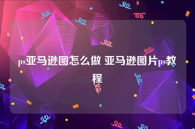 ps亚马逊图怎么做 亚马逊图片ps教程