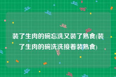 装了生肉的碗忘洗又装了熟食(装了生肉的碗洗洗接着装熟食)