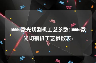 1000w激光切割机工艺参数(1000w激光切割机工艺参数表)