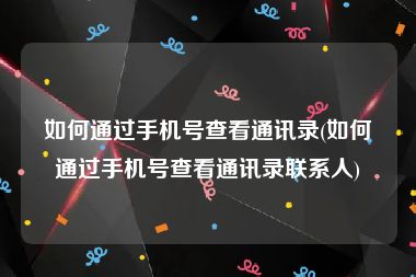 如何通过手机号查看通讯录(如何通过手机号查看通讯录联系人)