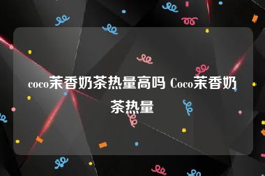 coco茉香奶茶热量高吗 Coco茉香奶茶热量