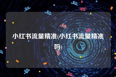 小红书流量精准(小红书流量精准吗)