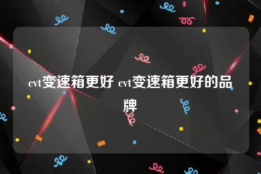 cvt变速箱更好 cvt变速箱更好的品牌