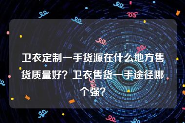 卫衣定制一手货源在什么地方售货质量好？卫衣售货一手途径哪个强？