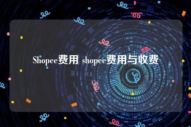 Shopee费用 shopee费用与收费