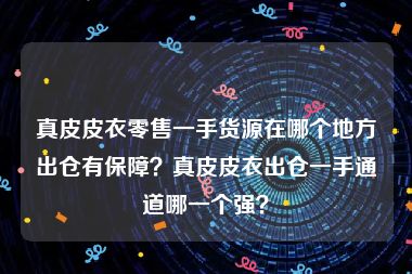 真皮皮衣零售一手货源在哪个地方出仓有保障？真皮皮衣出仓一手通道哪一个强？