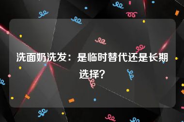 洗面奶洗发：是临时替代还是长期选择？