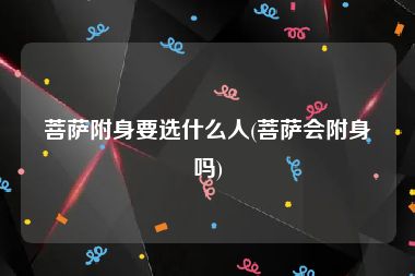 菩萨附身要选什么人(菩萨会附身吗)