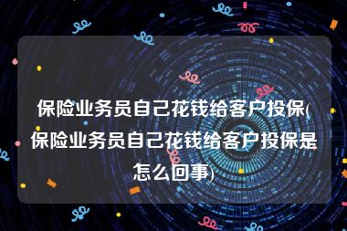 保险业务员自己花钱给客户投保(保险业务员自己花钱给客户投保是怎么回事)