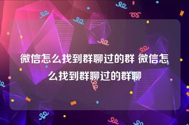 微信怎么找到群聊过的群 微信怎么找到群聊过的群聊