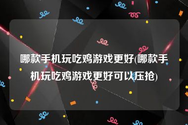 哪款手机玩吃鸡游戏更好(哪款手机玩吃鸡游戏更好可以压抢)