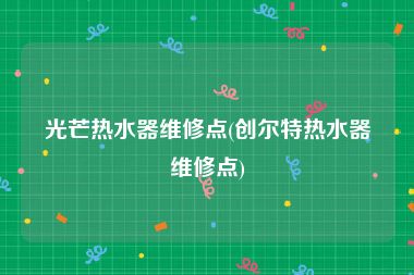 光芒热水器维修点(创尔特热水器维修点)