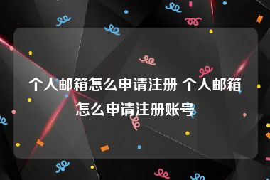 个人邮箱怎么申请注册 个人邮箱怎么申请注册账号