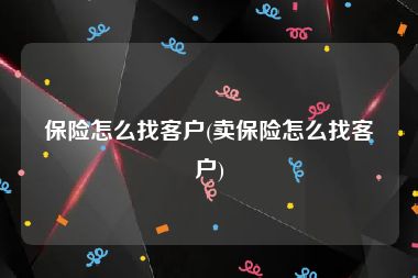 保险怎么找客户(卖保险怎么找客户)