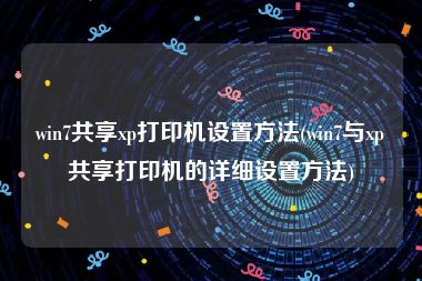 win7共享xp打印机设置方法(win7与xp共享打印机的详细设置方法)