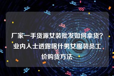 厂家一手货源女装批发如何拿货？业内人士透露喀什男女服装员工价购货方法