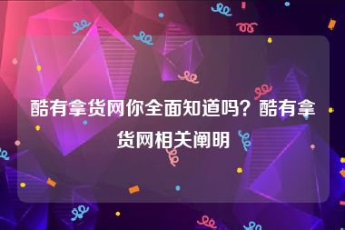 酷有拿货网你全面知道吗？酷有拿货网相关阐明