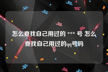 怎么查找自己用过的 *** 号 怎么查找自己用过的qq号码