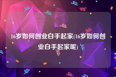 16岁如何创业白手起家(16岁如何创业白手起家呢)