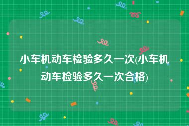 小车机动车检验多久一次(小车机动车检验多久一次合格)