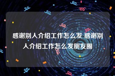 感谢别人介绍工作怎么发 感谢别人介绍工作怎么发朋友圈