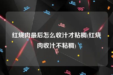 红烧肉最后怎么收汁才粘稠(红烧肉收汁不粘稠)