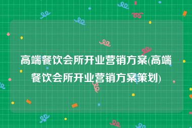 高端餐饮会所开业营销方案(高端餐饮会所开业营销方案策划)