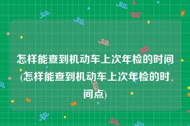 怎样能查到机动车上次年检的时间(怎样能查到机动车上次年检的时间点)