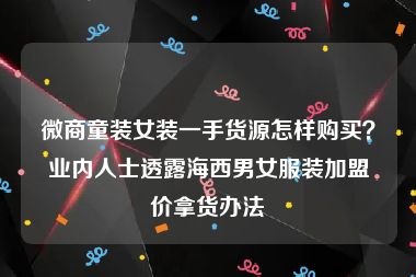 微商童装女装一手货源怎样购买？业内人士透露海西男女服装加盟价拿货办法