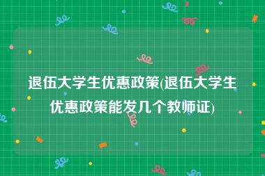 退伍大学生优惠政策(退伍大学生优惠政策能发几个教师证)