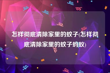 怎样彻底清除家里的蚊子(怎样彻底清除家里的蚊子蚂蚁)