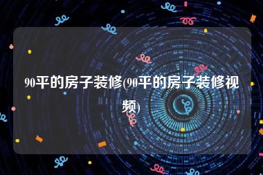 90平的房子装修(90平的房子装修视频)