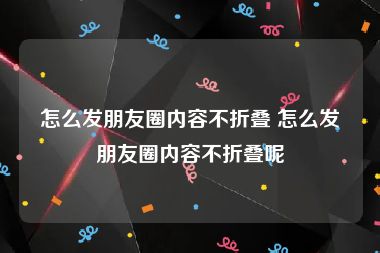 怎么发朋友圈内容不折叠 怎么发朋友圈内容不折叠呢