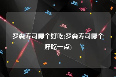 罗森寿司哪个好吃(罗森寿司哪个好吃一点)