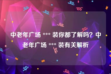 中老年广场 *** 装你都了解吗？中老年广场 *** 装有关解析