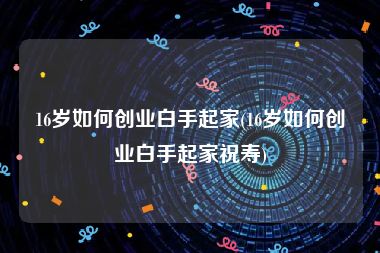 16岁如何创业白手起家(16岁如何创业白手起家祝寿)