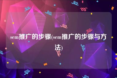 sem推广的步骤(sem推广的步骤与方法)