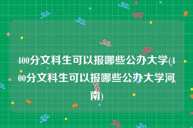 400分文科生可以报哪些公办大学(400分文科生可以报哪些公办大学河南)