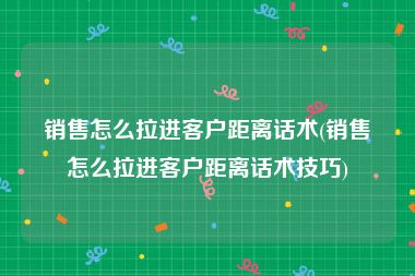 销售怎么拉进客户距离话术(销售怎么拉进客户距离话术技巧)