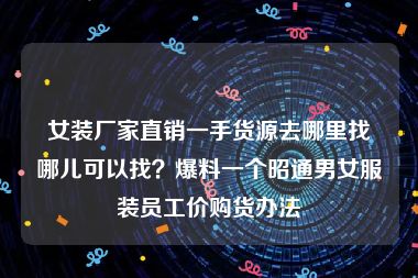 女装厂家直销一手货源去哪里找哪儿可以找？爆料一个昭通男女服装员工价购货办法