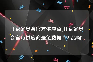 北京冬奥会官方供应商(北京冬奥会官方供应商是免费提 *** 品吗)